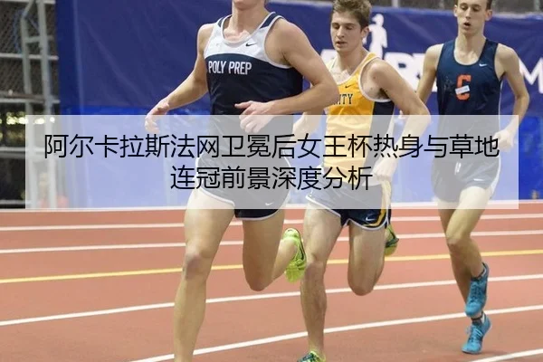 阿尔卡拉斯法网卫冕后女王杯热身与草地连冠前景深度分析